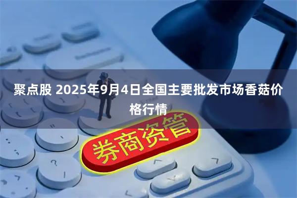聚点股 2025年9月4日全国主要批发市场香菇价格行情