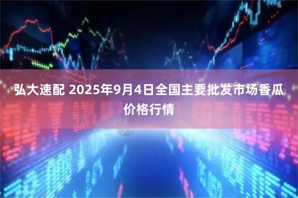 弘大速配 2025年9月4日全国主要批发市场香瓜价格行情