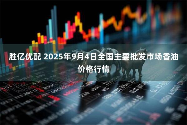 胜亿优配 2025年9月4日全国主要批发市场香油价格行情