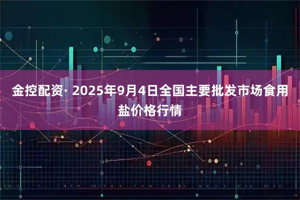 金控配资· 2025年9月4日全国主要批发市场食用盐价格行情