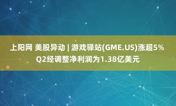 上阳网 美股异动 | 游戏驿站(GME.US)涨超5% Q2经调整净利润为1.38亿美元