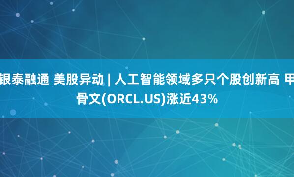 银泰融通 美股异动 | 人工智能领域多只个股创新高 甲骨文(ORCL.US)涨近43%