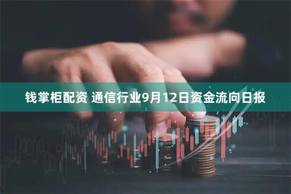 钱掌柜配资 通信行业9月12日资金流向日报