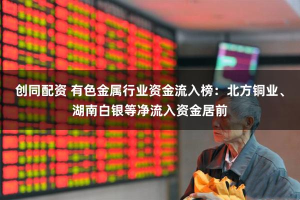 创同配资 有色金属行业资金流入榜：北方铜业、湖南白银等净流入资金居前