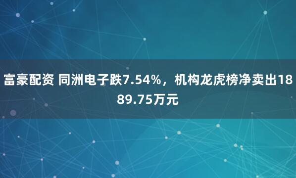 富豪配资 同洲电子跌7.54%，机构龙虎榜净卖出1889.75万元