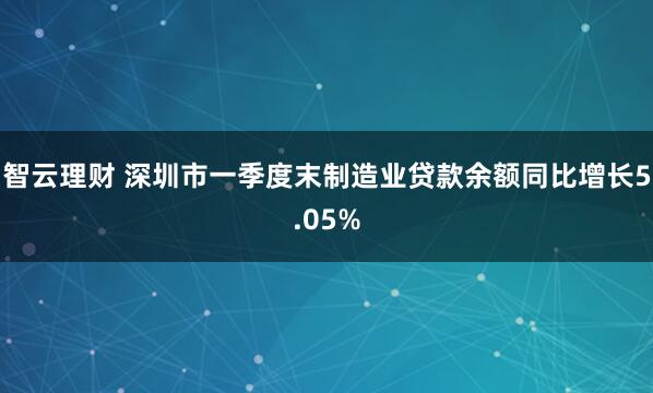 智云理财 深圳市一季度末制造业贷款余额同比增长5.05%