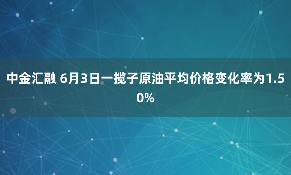中金汇融 6月3日一揽子原油平均价格变化率为1.50%