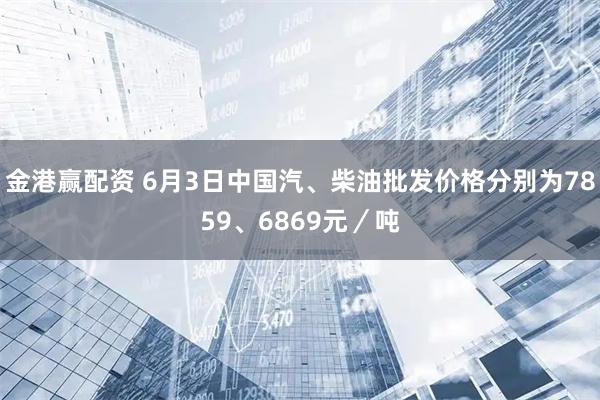 金港赢配资 6月3日中国汽、柴油批发价格分别为7859、6869元／吨