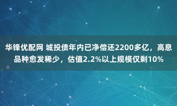 华锋优配网 城投债年内已净偿还2200多亿，高息品种愈发稀少，估值2.2%以上规模仅剩10%