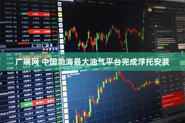 广瑞网 中国渤海最大油气平台完成浮托安装