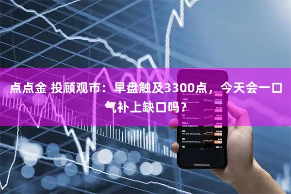 点点金 投顾观市：早盘触及3300点，今天会一口气补上缺口吗？