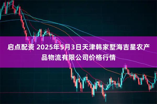 启点配资 2025年5月3日天津韩家墅海吉星农产品物流有限公司价格行情