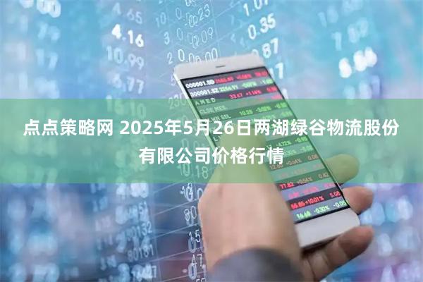 点点策略网 2025年5月26日两湖绿谷物流股份有限公司价格行情