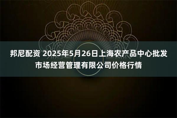 邦尼配资 2025年5月26日上海农产品中心批发市场经营管理有限公司价格行情