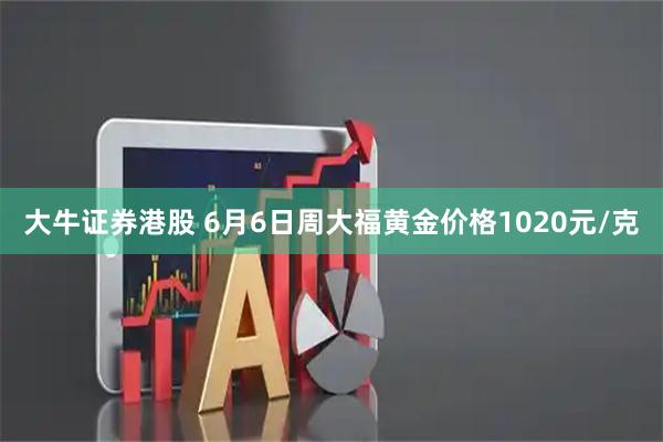 大牛证券港股 6月6日周大福黄金价格1020元/克