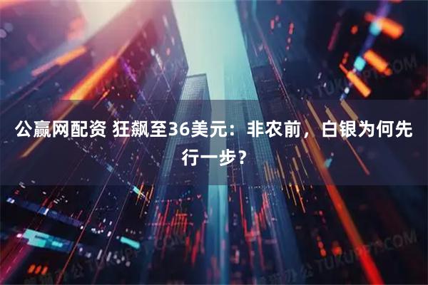 公赢网配资 狂飙至36美元：非农前，白银为何先行一步？
