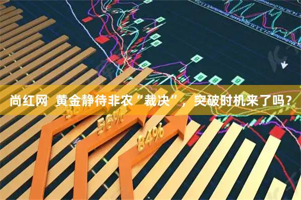 尚红网  黄金静待非农“裁决”，突破时机来了吗？