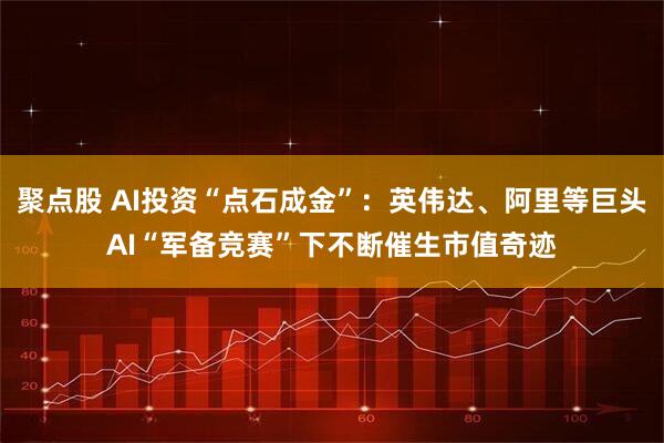 聚点股 AI投资“点石成金”：英伟达、阿里等巨头AI“军备竞赛”下不断催生市值奇迹