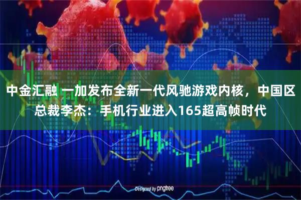 中金汇融 一加发布全新一代风驰游戏内核，中国区总裁李杰：手机行业进入165超高帧时代
