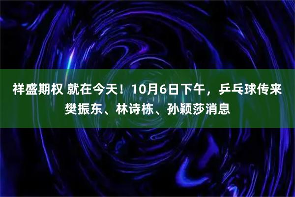 祥盛期权 就在今天！10月6日下午，乒乓球传来樊振东、林诗栋、孙颖莎消息