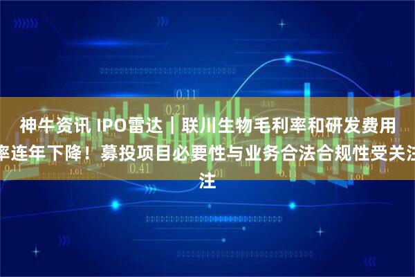 神牛资讯 IPO雷达｜联川生物毛利率和研发费用率连年下降！募投项目必要性与业务合法合规性受关注