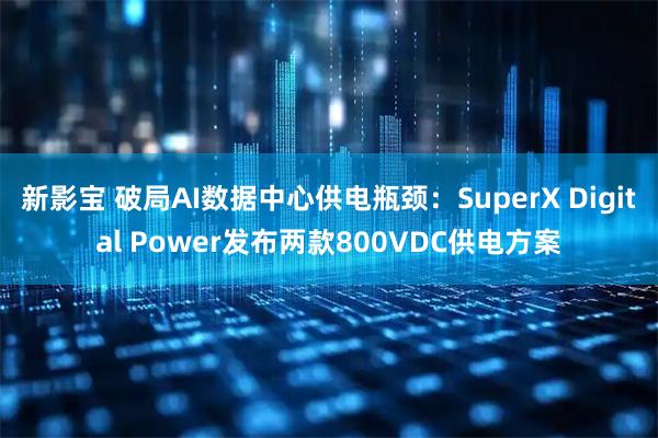 新影宝 破局AI数据中心供电瓶颈：SuperX Digital Power发布两款800VDC供电方案