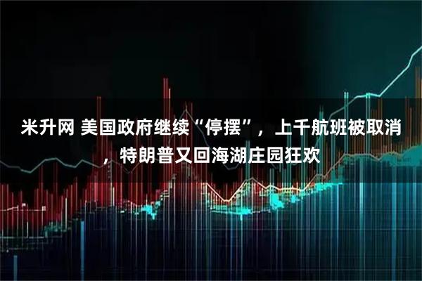 米升网 美国政府继续“停摆”，上千航班被取消，特朗普又回海湖庄园狂欢