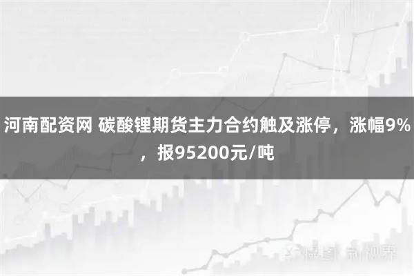 河南配资网 碳酸锂期货主力合约触及涨停，涨幅9%，报95200元/吨