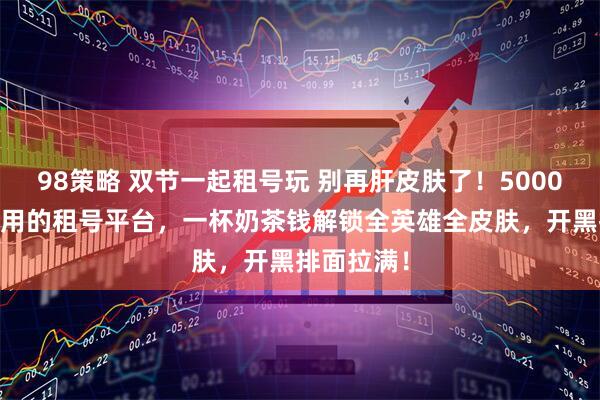98策略 双节一起租号玩 别再肝皮肤了！5000 万玩家都用的租号平台，一杯奶茶钱解锁全英雄全皮肤，开黑排面拉满！