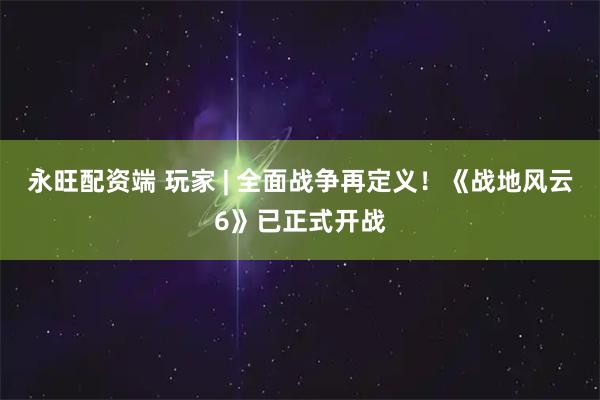 永旺配资端 玩家 | 全面战争再定义！《战地风云6》已正式开战