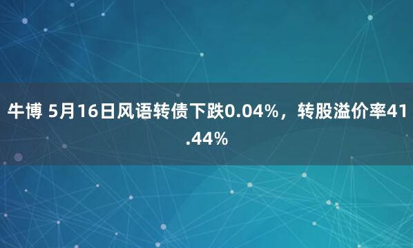 牛博 5月16日风语转债下跌0.04%，转股溢价率41.44%