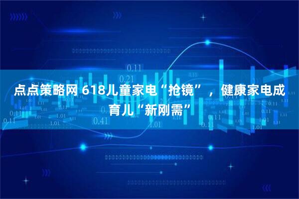 点点策略网 618儿童家电“抢镜” ，健康家电成育儿“新刚需”
