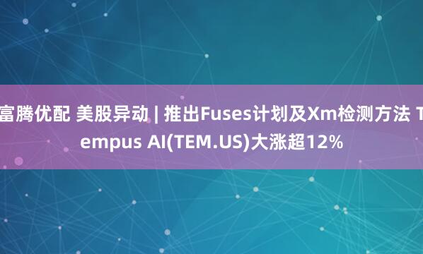 富腾优配 美股异动 | 推出Fuses计划及Xm检测方法 Tempus AI(TEM.US)大涨超12%