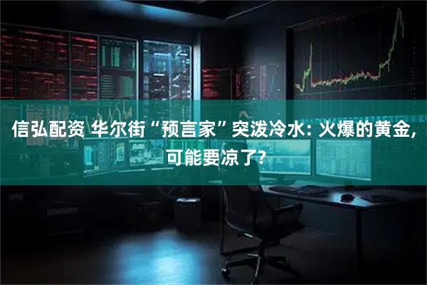 信弘配资 华尔街“预言家”突泼冷水: 火爆的黄金, 可能要凉了?