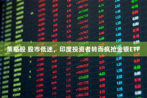 策略股 股市低迷，印度投资者转而疯抢金银ETF