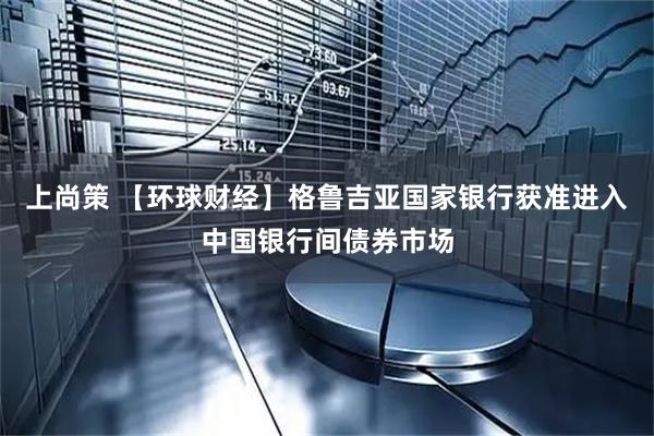 上尚策 【环球财经】格鲁吉亚国家银行获准进入中国银行间债券市场