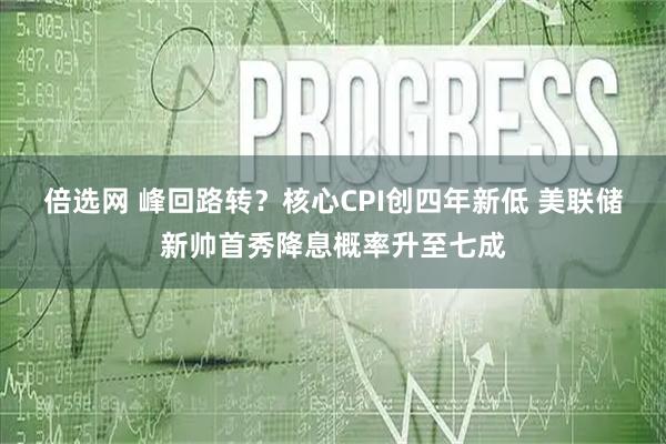 倍选网 峰回路转？核心CPI创四年新低 美联储新帅首秀降息概率升至七成