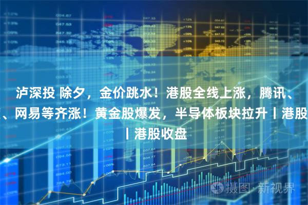 泸深投 除夕，金价跳水！港股全线上涨，腾讯、百度、网易等齐涨！黄金股爆发，半导体板块拉升丨港股收盘