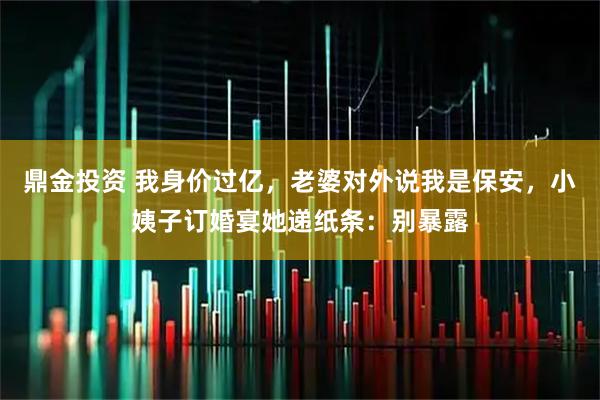 鼎金投资 我身价过亿，老婆对外说我是保安，小姨子订婚宴她递纸条：别暴露