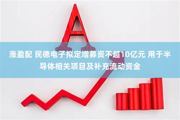 涨盈配 民德电子拟定增募资不超10亿元 用于半导体相关项目及补充流动资金