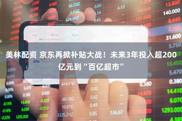 美林配资 京东再掀补贴大战！未来3年投入超200亿元到“百亿超市”