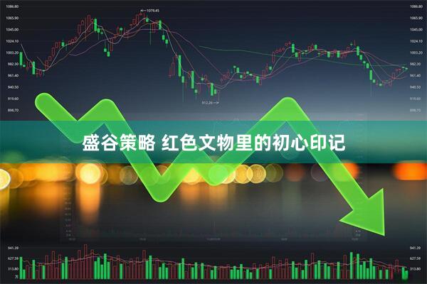 盛谷策略 红色文物里的初心印记