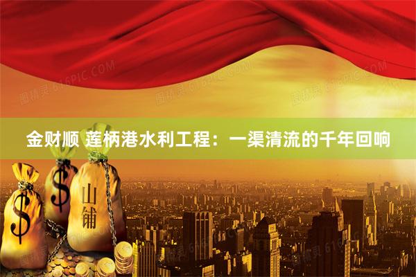 金财顺 莲柄港水利工程：一渠清流的千年回响