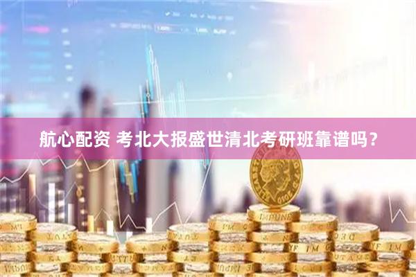 航心配资 考北大报盛世清北考研班靠谱吗？