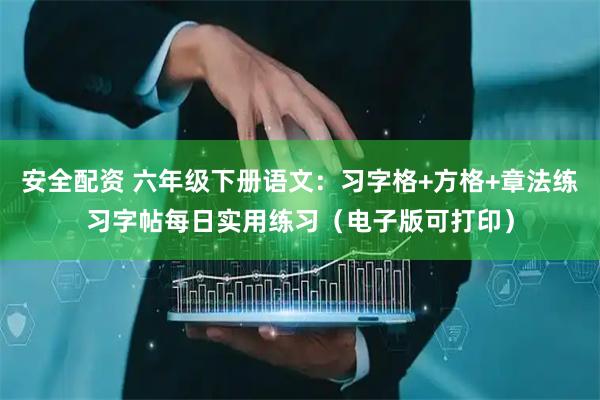 安全配资 六年级下册语文：习字格+方格+章法练习字帖每日实用练习（电子版可打印）