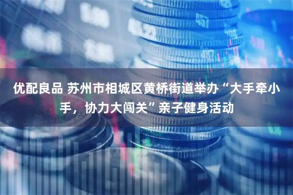 优配良品 苏州市相城区黄桥街道举办“大手牵小手，协力大闯关”亲子健身活动