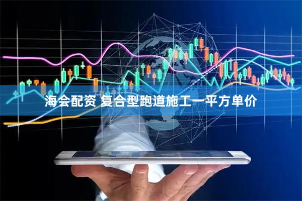 海会配资 复合型跑道施工一平方单价