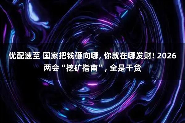 优配速至 国家把钱砸向哪, 你就在哪发财! 2026两会“挖矿指南”, 全是干货
