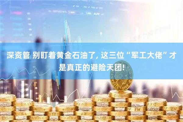 深资管 别盯着黄金石油了, 这三位“军工大佬”才是真正的避险天团!