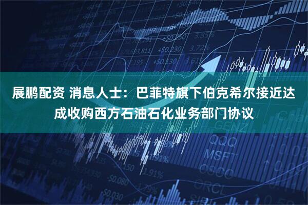 展鹏配资 消息人士：巴菲特旗下伯克希尔接近达成收购西方石油石化业务部门协议